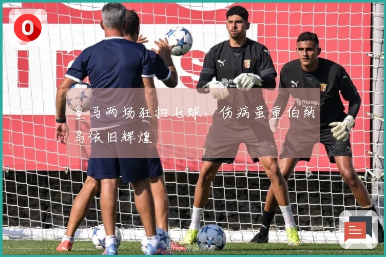 皇马两场狂扫七球，伤病虽重伯纳乌依旧辉煌