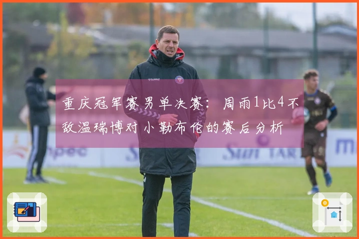 重庆冠军赛男单决赛：周雨1比4不敌温瑞博对小勒布伦的赛后分析