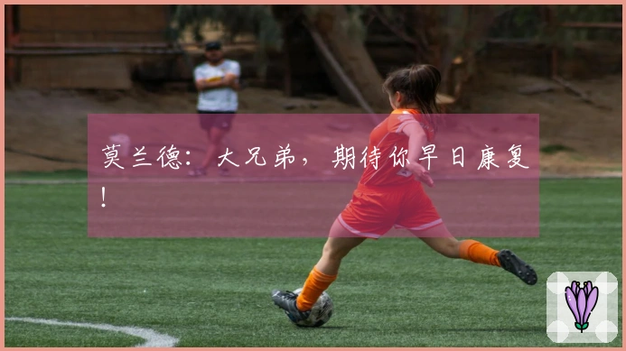 莫兰德：大兄弟，期待你早日康复！