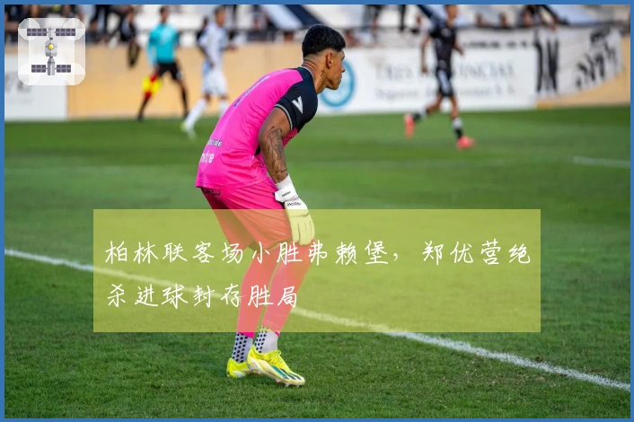 柏林联客场小胜弗赖堡，郑优营绝杀进球封存胜局