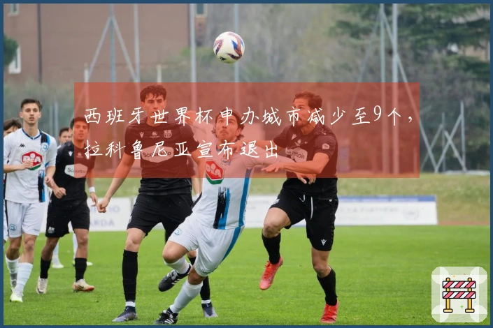 西班牙世界杯申办城市减少至9个，拉科鲁尼亚宣布退出