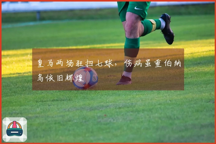 皇马两场狂扫七球，伤病虽重伯纳乌依旧辉煌