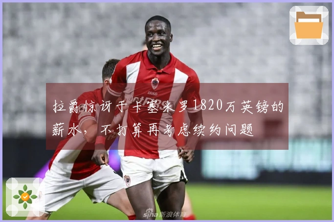 拉爵惊讶于卡塞米罗1820万英镑的薪水，不打算再考虑续约问题