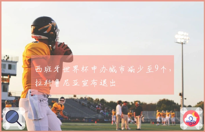 西班牙世界杯申办城市减少至9个，拉科鲁尼亚宣布退出