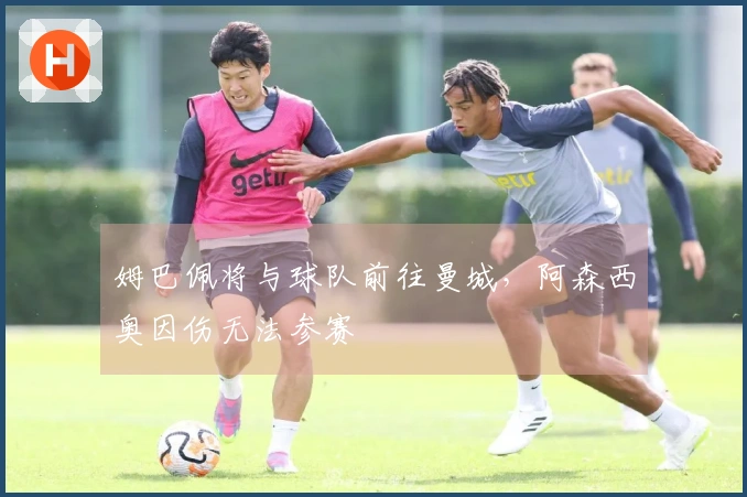 姆巴佩将与球队前往曼城，阿森西奥因伤无法参赛