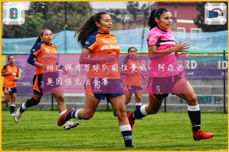 姆巴佩将与球队前往曼城，阿森西奥因伤无法参赛