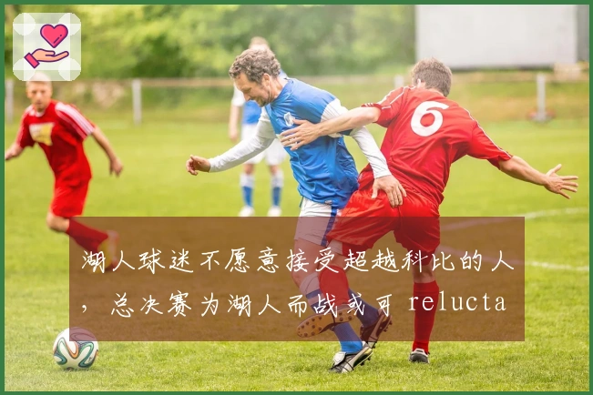 湖人球迷不愿意接受超越科比的人，总决赛为湖人而战或可 reluctantly 认可