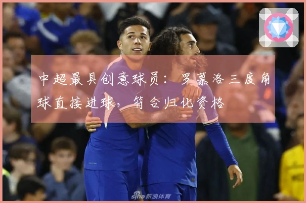 中超最具创意球员：罗慕洛三度角球直接进球，符合归化资格