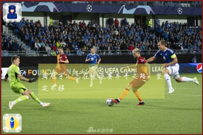 周冠宇：志在重返赛车手之路，坚定不移